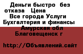 Деньги быстро, без отказа › Цена ­ 3 000 000 - Все города Услуги » Бухгалтерия и финансы   . Амурская обл.,Благовещенск г.